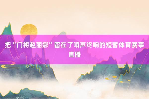把“门将赵丽娜”留在了哨声终响的短暂体育赛事直播