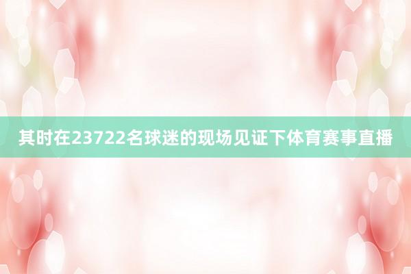 其时在23722名球迷的现场见证下体育赛事直播