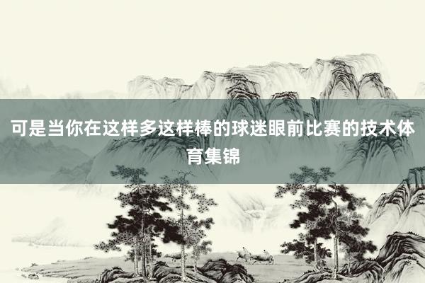 可是当你在这样多这样棒的球迷眼前比赛的技术体育集锦