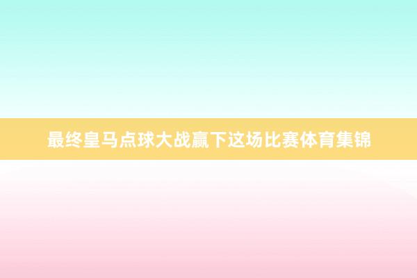 最终皇马点球大战赢下这场比赛体育集锦