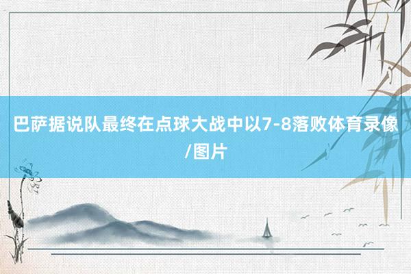 巴萨据说队最终在点球大战中以7-8落败体育录像/图片