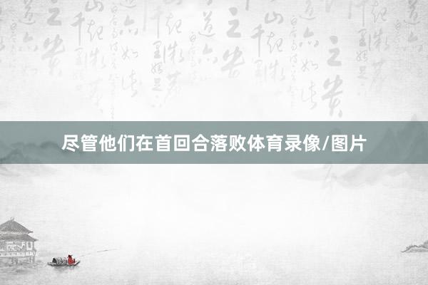 尽管他们在首回合落败体育录像/图片