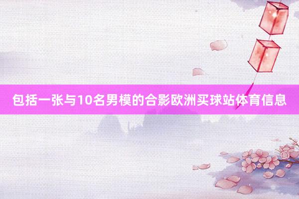 包括一张与10名男模的合影欧洲买球站体育信息