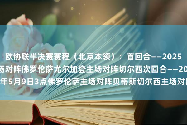 欧协联半决赛赛程（北京本领）：首回合——2025年5月2日3点贝蒂斯主场对阵佛罗伦萨尤尔加登主场对阵切尔西次回合——2025年5月9日3点佛罗伦萨主场对阵贝蒂斯切尔西主场对阵尤尔加登    体育赛事直播