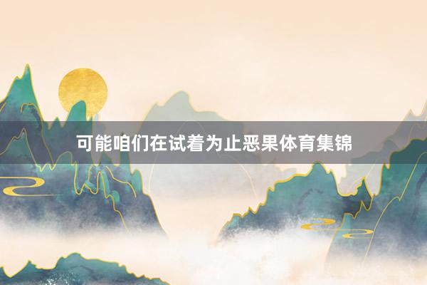 可能咱们在试着为止恶果体育集锦