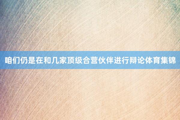 咱们仍是在和几家顶级合营伙伴进行辩论体育集锦