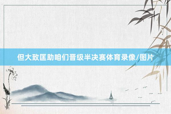 但大致匡助咱们晋级半决赛体育录像/图片