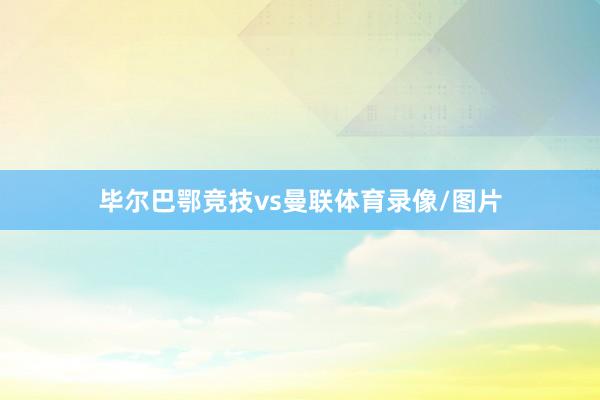 毕尔巴鄂竞技vs曼联体育录像/图片