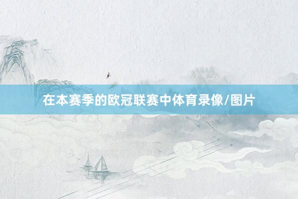 在本赛季的欧冠联赛中体育录像/图片