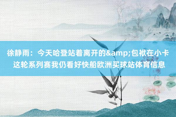 徐静雨：今天哈登站着离开的&包袱在小卡 这轮系列赛我仍看好快船欧洲买球站体育信息