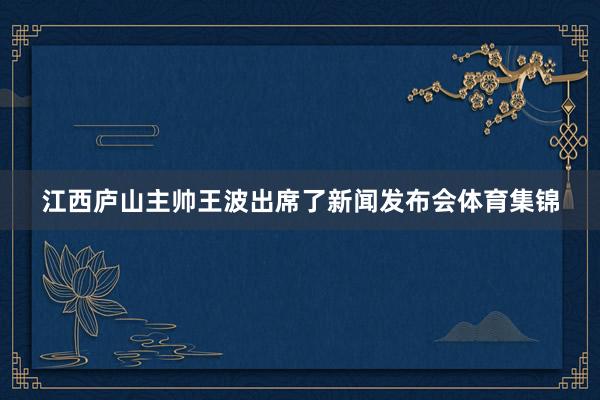 江西庐山主帅王波出席了新闻发布会体育集锦