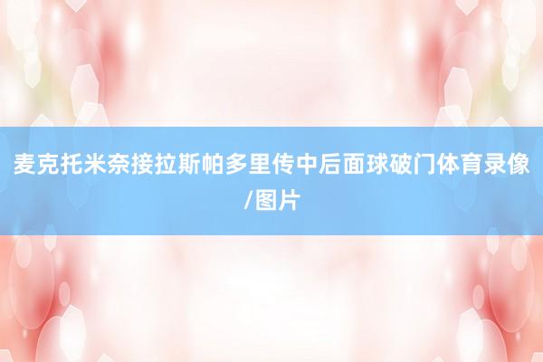 麦克托米奈接拉斯帕多里传中后面球破门体育录像/图片