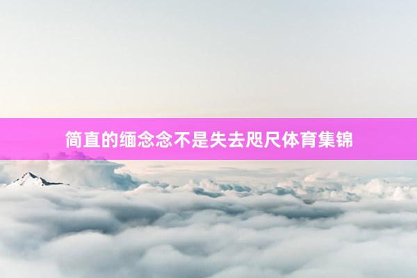 简直的缅念念不是失去咫尺体育集锦