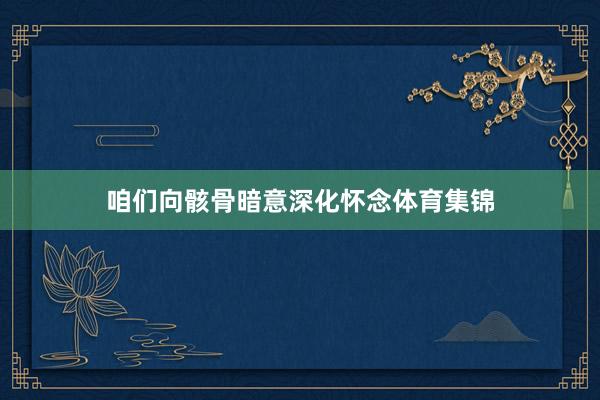 咱们向骸骨暗意深化怀念体育集锦