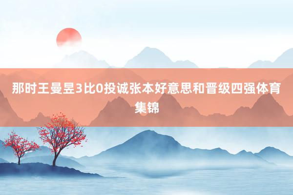 那时王曼昱3比0投诚张本好意思和晋级四强体育集锦