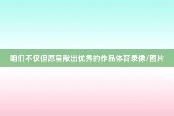 咱们不仅但愿呈献出优秀的作品体育录像/图片