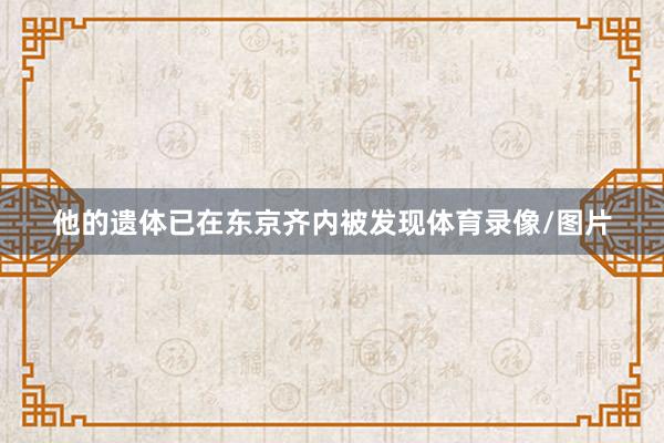 他的遗体已在东京齐内被发现体育录像/图片