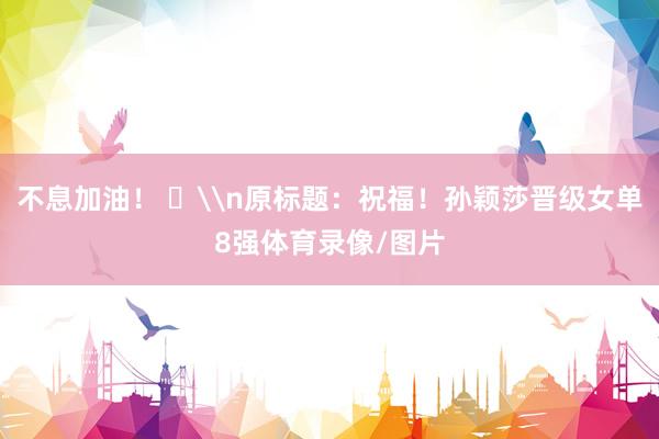 不息加油！ ​\n原标题：祝福！孙颖莎晋级女单8强体育录像/图片