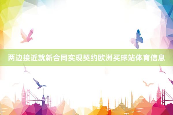 两边接近就新合同实现契约欧洲买球站体育信息