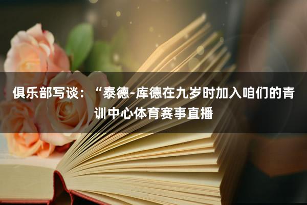 俱乐部写谈：“泰德-库德在九岁时加入咱们的青训中心体育赛事直播