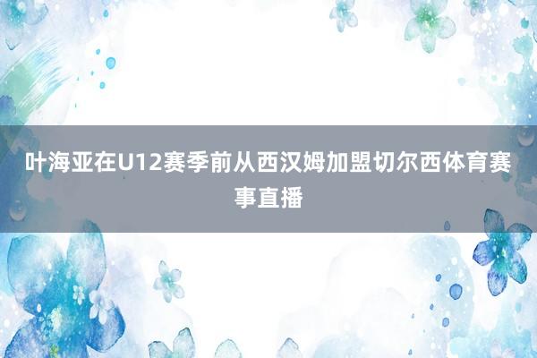 叶海亚在U12赛季前从西汉姆加盟切尔西体育赛事直播