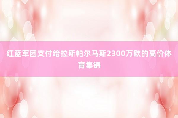 红蓝军团支付给拉斯帕尔马斯2300万欧的高价体育集锦