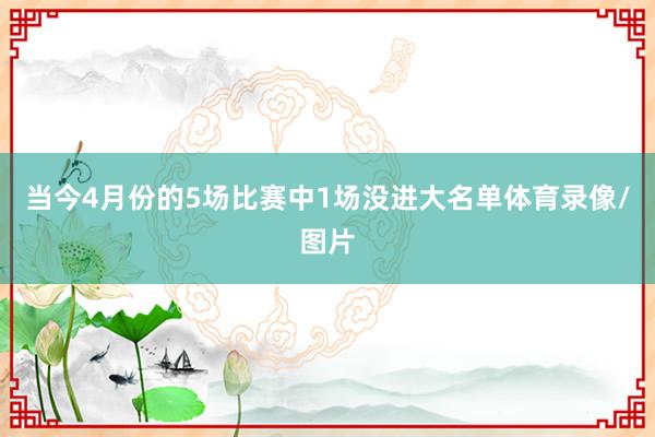 当今4月份的5场比赛中1场没进大名单体育录像/图片