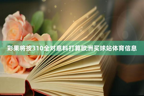 彩果将按310全对意料打算欧洲买球站体育信息