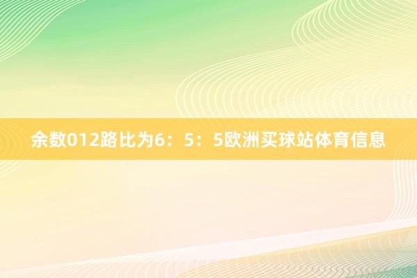 余数012路比为6：5：5欧洲买球站体育信息