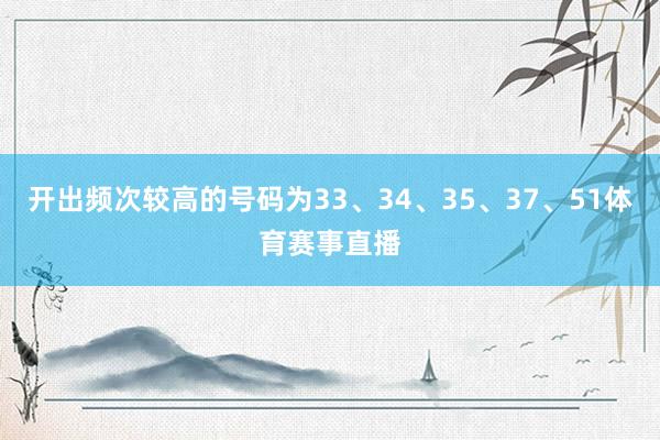 开出频次较高的号码为33、34、35、37、51体育赛事直播