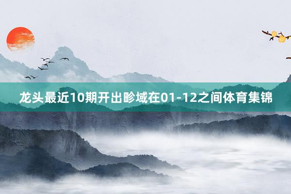 龙头最近10期开出畛域在01-12之间体育集锦
