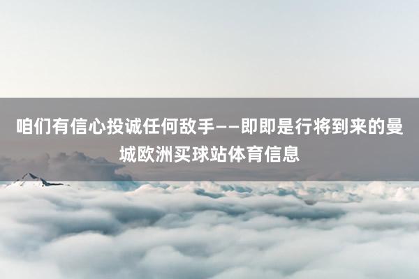 咱们有信心投诚任何敌手——即即是行将到来的曼城欧洲买球站体育信息
