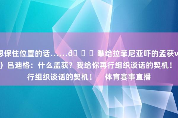 思保住位置的话……😂瞧给拉菲尼亚吓的孟获vs丞相（过程4/7）吕迪格：什么孟获？我给你再行组织谈话的契机！    体育赛事直播