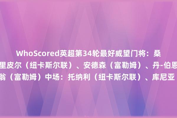 WhoScored英超第34轮最好威望门将：桑切斯（切尔西）后卫：特里皮尔（纽卡斯尔联）、安德森（富勒姆）、丹-伯恩（纽卡斯尔联）、塞塞尼翁（富勒姆）中场：托纳利（纽卡斯尔联）、库尼亚（狼队）、麦卡利斯特（利物浦）前卫：萨拉赫（利物浦）、库杜斯（西汉姆联）、加克波（利物浦）    体育赛事直播