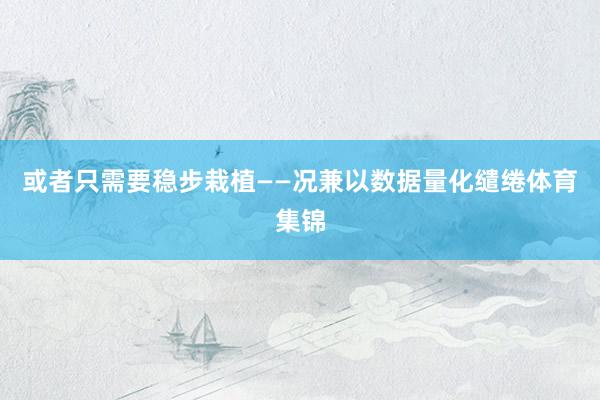 或者只需要稳步栽植——况兼以数据量化缱绻体育集锦