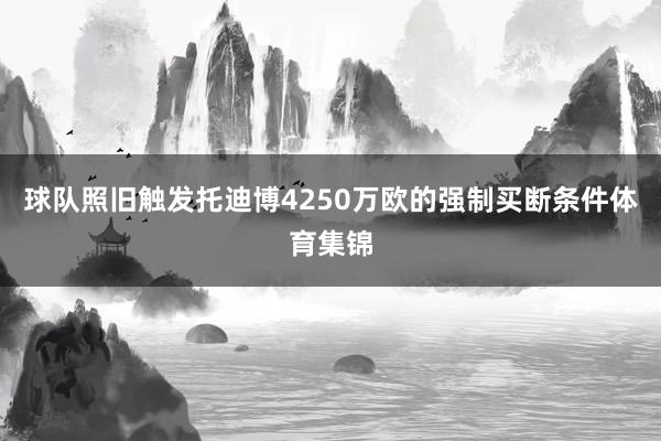 球队照旧触发托迪博4250万欧的强制买断条件体育集锦