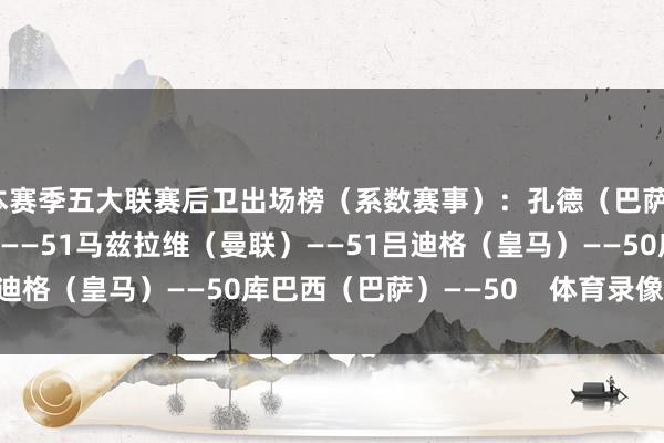 本赛季五大联赛后卫出场榜（系数赛事）：孔德（巴萨）——52达洛特（曼联）——51马兹拉维（曼联）——51吕迪格（皇马）——50库巴西（巴萨）——50    体育录像/图片