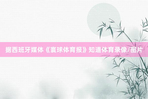 据西班牙媒体《寰球体育报》知道体育录像/图片