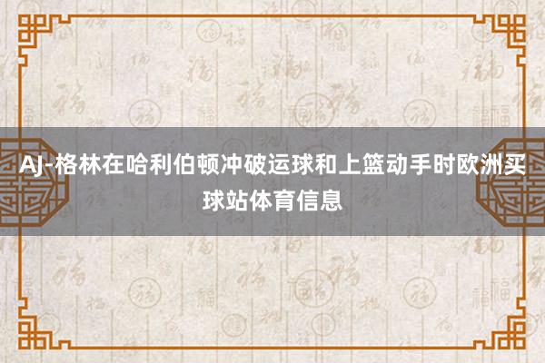 AJ-格林在哈利伯顿冲破运球和上篮动手时欧洲买球站体育信息
