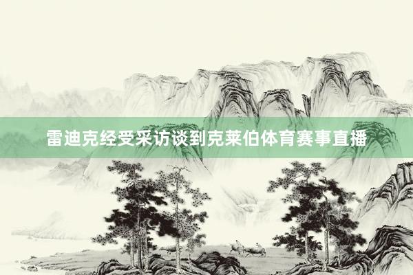 雷迪克经受采访谈到克莱伯体育赛事直播