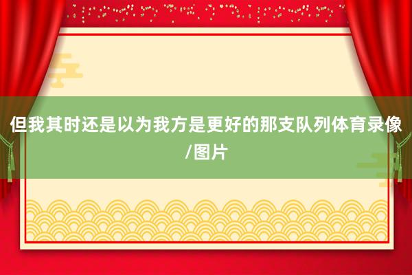 但我其时还是以为我方是更好的那支队列体育录像/图片