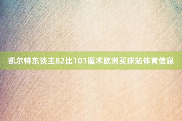 凯尔特东谈主82比101魔术欧洲买球站体育信息