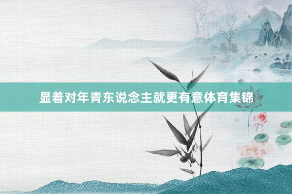 显着对年青东说念主就更有意体育集锦