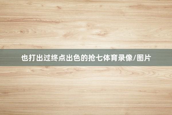 也打出过终点出色的抢七体育录像/图片