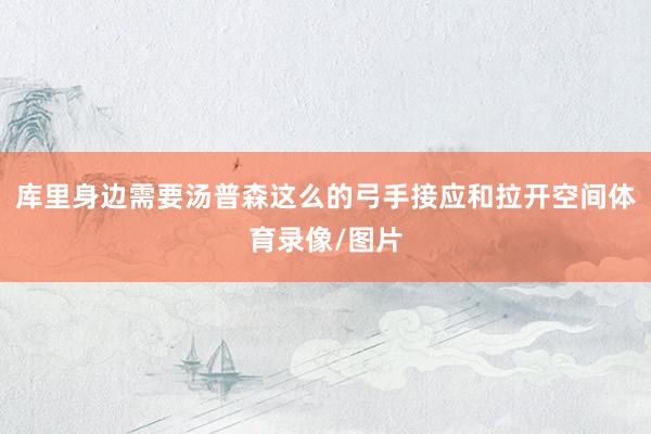 库里身边需要汤普森这么的弓手接应和拉开空间体育录像/图片