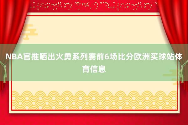 NBA官推晒出火勇系列赛前6场比分欧洲买球站体育信息