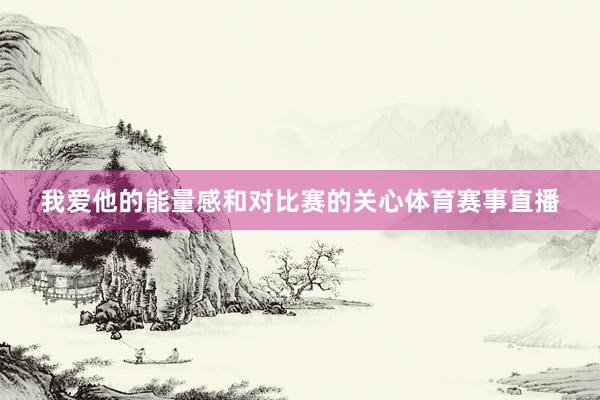 我爱他的能量感和对比赛的关心体育赛事直播