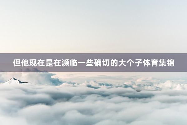 但他现在是在濒临一些确切的大个子体育集锦