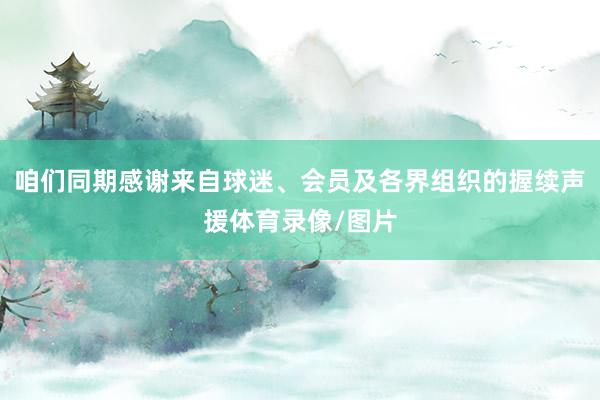 咱们同期感谢来自球迷、会员及各界组织的握续声援体育录像/图片