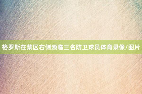 格罗斯在禁区右侧濒临三名防卫球员体育录像/图片